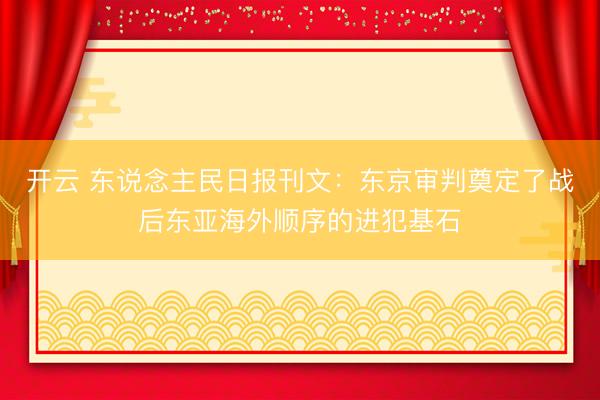 开云 东说念主民日报刊文：东京审判奠定了战后东亚海外顺序的进犯基石