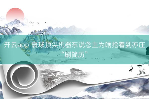 开云app 寰球顶尖机器东说念主为啥抢着到亦庄“刷简历”