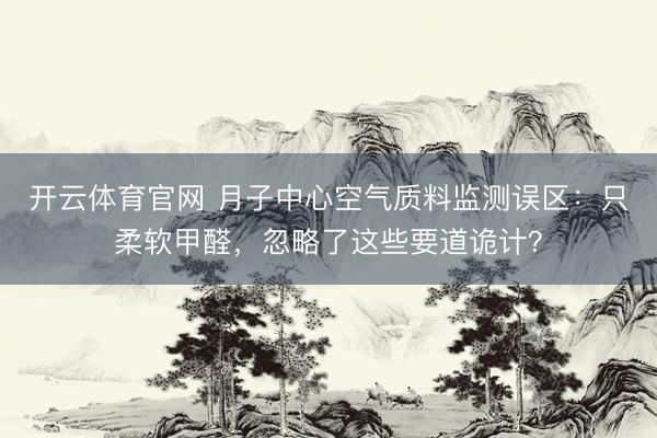 开云体育官网 月子中心空气质料监测误区：只柔软甲醛，忽略了这些要道诡计？