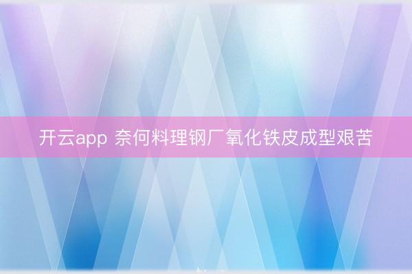 开云app 奈何料理钢厂氧化铁皮成型艰苦