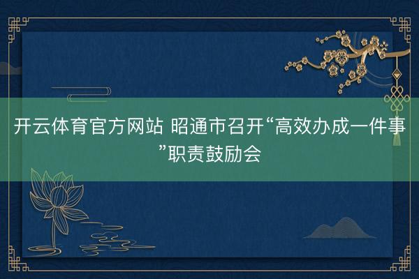 开云体育官方网站 昭通市召开“高效办成一件事”职责鼓励会