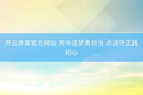 开云体育官方网站 芳华逐梦勇担当 贞洁守正践初心