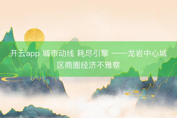 开云app 城市动线 耗尽引擎 ——龙岩中心城区商圈经济不雅察