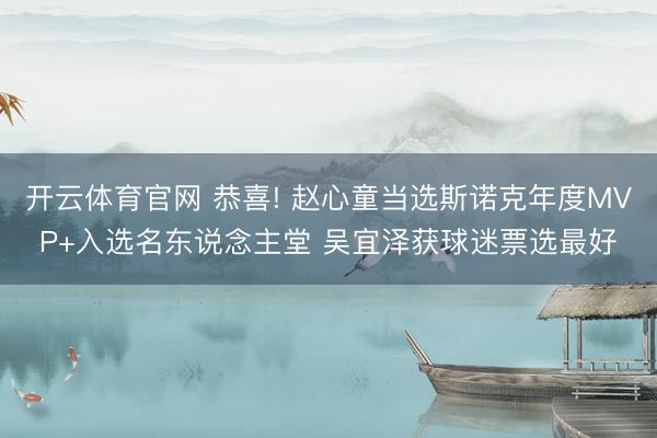 开云体育官网 恭喜! 赵心童当选斯诺克年度MVP+入选名东说念主堂 吴宜泽获球迷票选最好