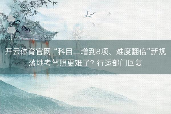 开云体育官网 “科目二增到8项、难度翻倍”新规落地考驾照更难了? 行运部门回复