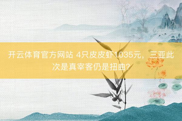 开云体育官方网站 4只皮皮虾1035元，三亚此次是真宰客仍是扭曲？