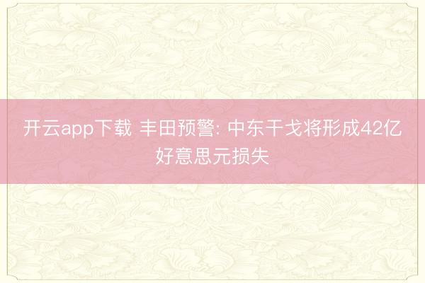 开云app下载 丰田预警: 中东干戈将形成42亿好意思元损失